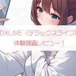 DXLIVE（デラックスライブ）を体験調査レビュー！