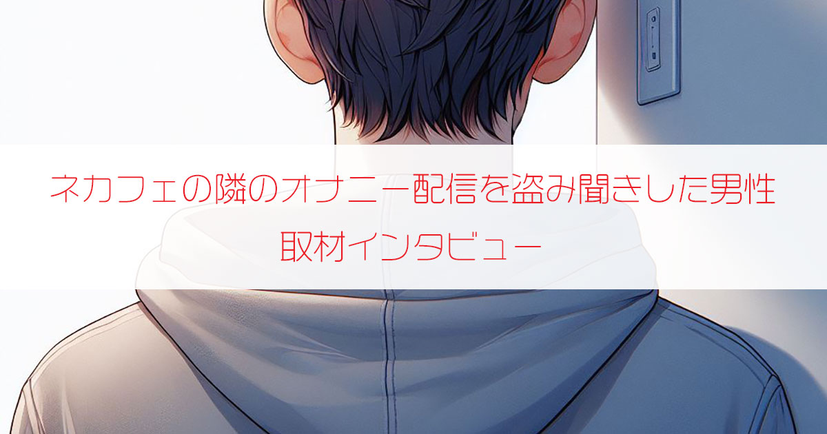 ネカフェの隣から聞こえるオナニー配信を盗聴して抜いた男性（39歳・茨城県）にインタビュー
